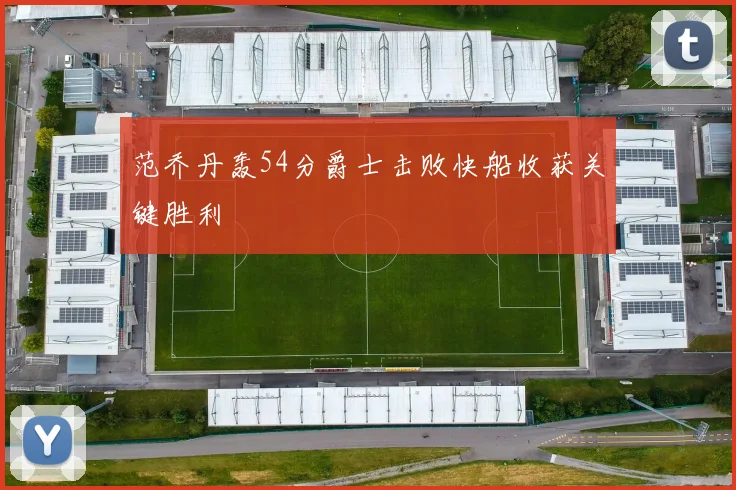 范乔丹轰54分爵士击败快船收获关键胜利