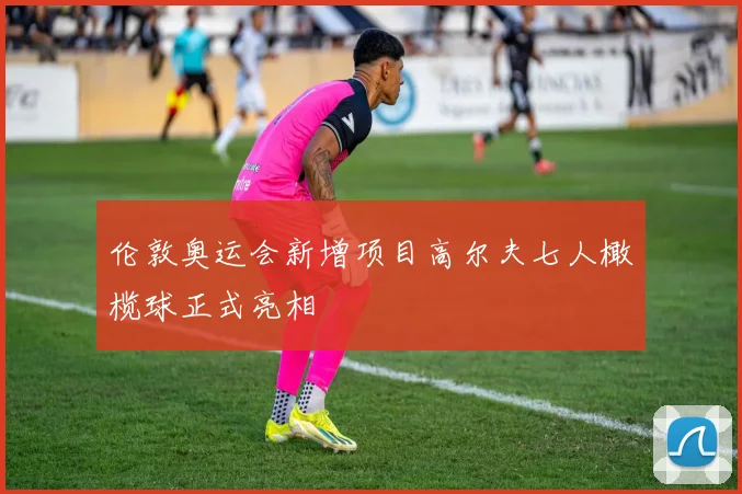 伦敦奥运会新增项目高尔夫七人橄榄球正式亮相