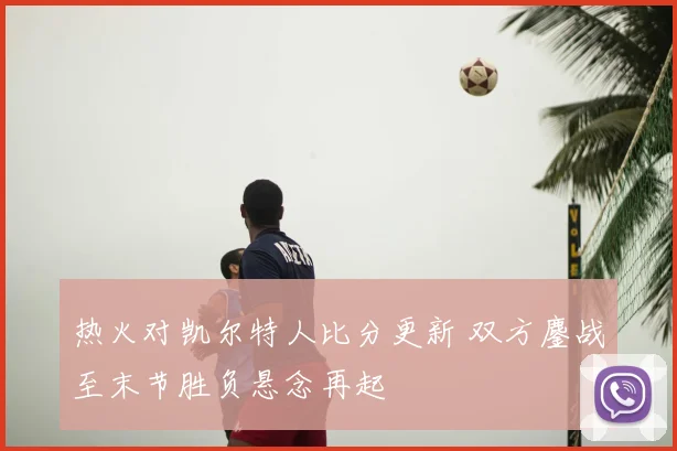热火对凯尔特人比分更新 双方鏖战至末节胜负悬念再起