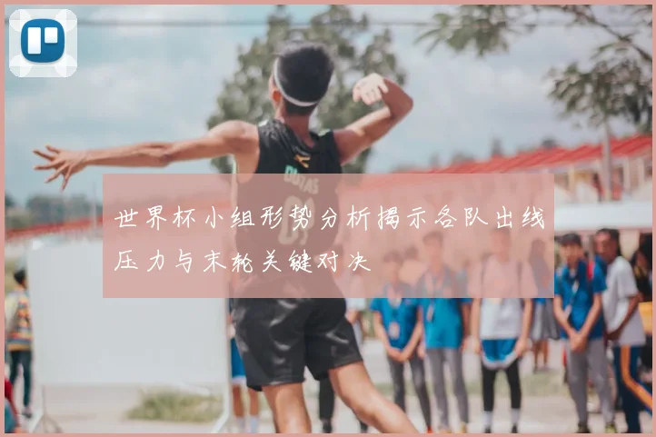 世界杯小组形势分析揭示各队出线压力与末轮关键对决