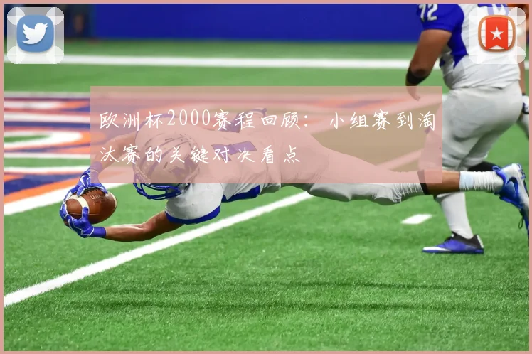 欧洲杯2000赛程回顾：小组赛到淘汰赛的关键对决看点