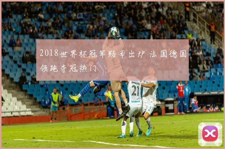 2018世界杯冠军赔率出炉 法国德国领跑夺冠热门