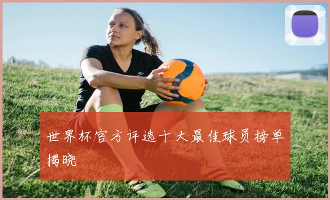 世界杯官方评选十大最佳球员榜单揭晓