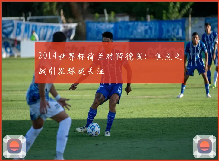 2014世界杯荷兰对阵德国:焦点之战引发球迷关注
