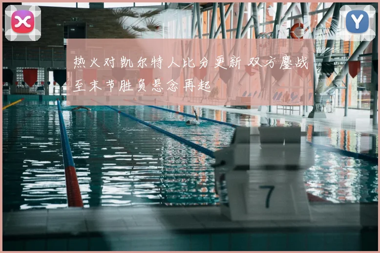 热火对凯尔特人比分更新 双方鏖战至末节胜负悬念再起