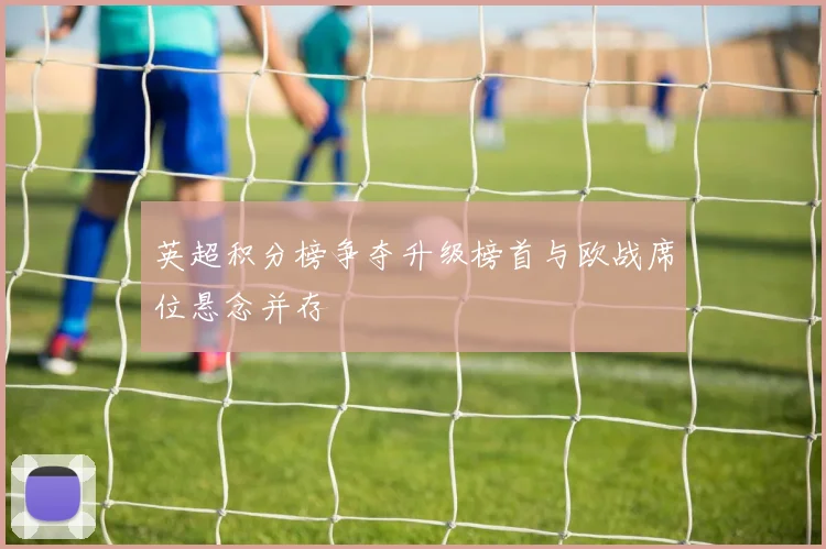英超积分榜争夺升级榜首与欧战席位悬念并存