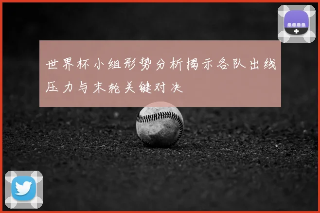 世界杯小组形势分析揭示各队出线压力与末轮关键对决