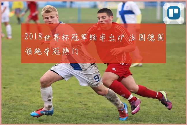2018世界杯冠军赔率出炉 法国德国领跑夺冠热门