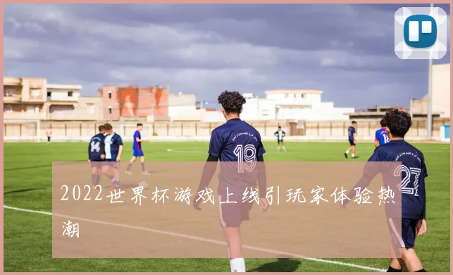 2022世界杯游戏上线引玩家体验热潮