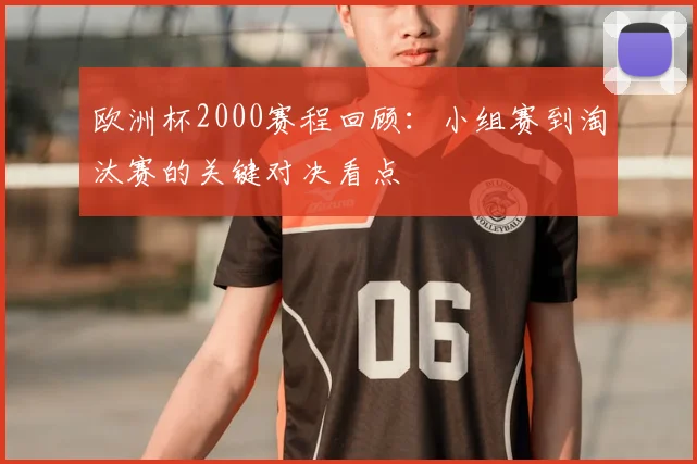 欧洲杯2000赛程回顾：小组赛到淘汰赛的关键对决看点
