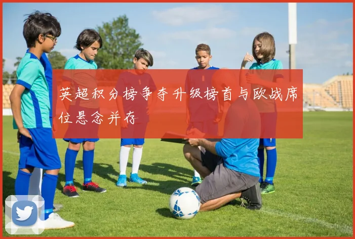 英超积分榜争夺升级榜首与欧战席位悬念并存