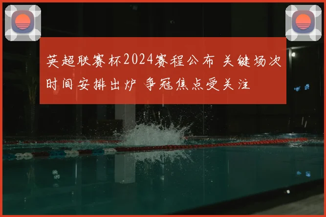英超联赛杯2024赛程公布 关键场次时间安排出炉 争冠焦点受关注