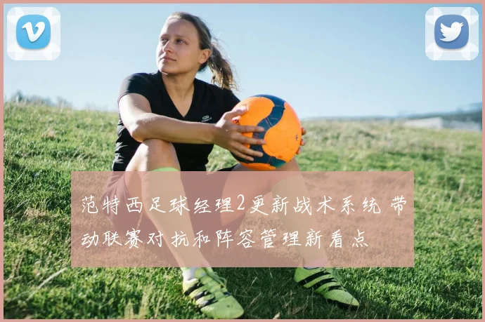 范特西足球经理2更新战术系统 带动联赛对抗和阵容管理新看点