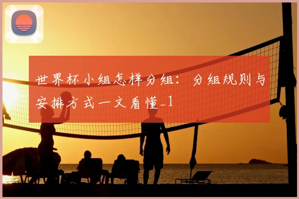 世界杯小组怎样分组：分组规则与安排方式一文看懂_1