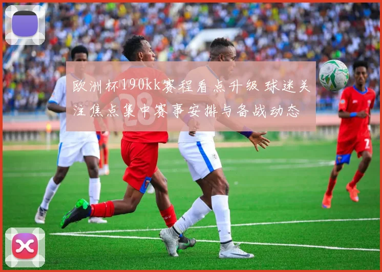 欧洲杯190kk赛程看点升级 球迷关注焦点集中赛事安排与备战动态