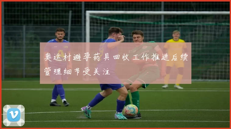 奥运村避孕药具回收工作推进后续管理细节受关注