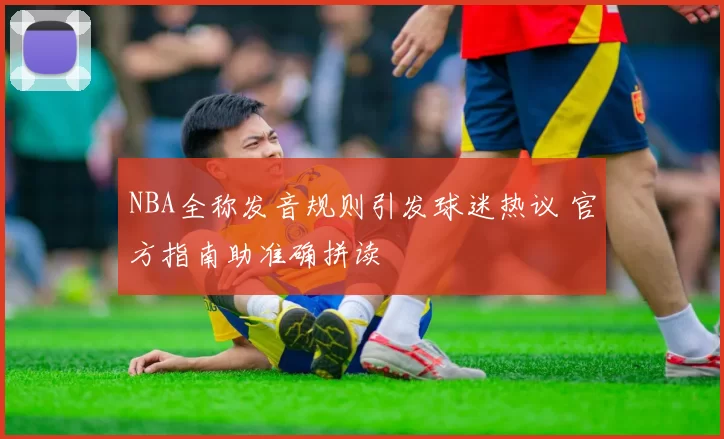 NBA全称发音规则引发球迷热议 官方指南助准确拼读