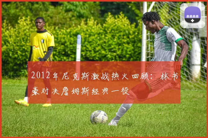 2012年尼克斯激战热火回顾：林书豪对决詹姆斯经典一役