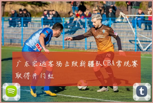 广东宏远客场击败新疆队CBA常规赛取得开门红