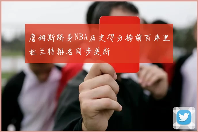 詹姆斯跻身NBA历史得分榜前百库里杜兰特排名同步更新