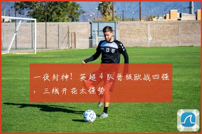 一夜封神！英超 4 队晋级欧战四强，三线开花太强势