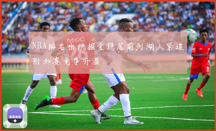 NBA排名出炉掘金稳居前列湖人紧追附加赛竞争升温