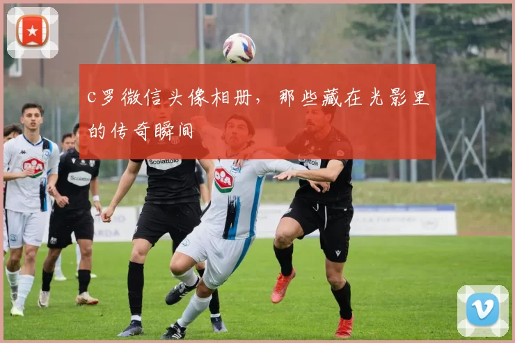 c罗微信头像相册,那些藏在光影里的传奇瞬间