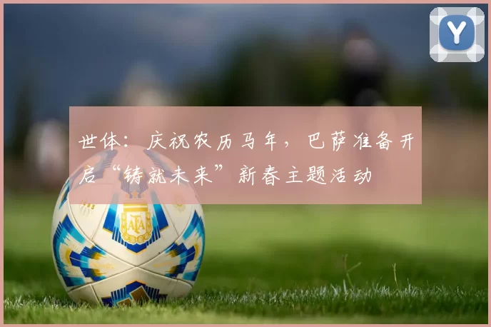 世体：庆祝农历马年，巴萨准备开启“铸就未来”新春主题活动