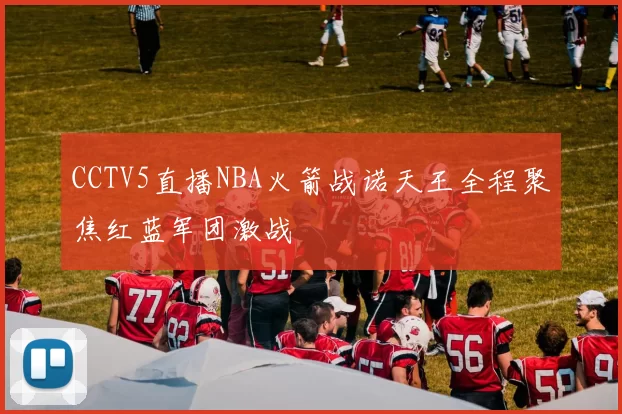 CCTV5直播NBA火箭战诺天王全程聚焦红蓝军团激战