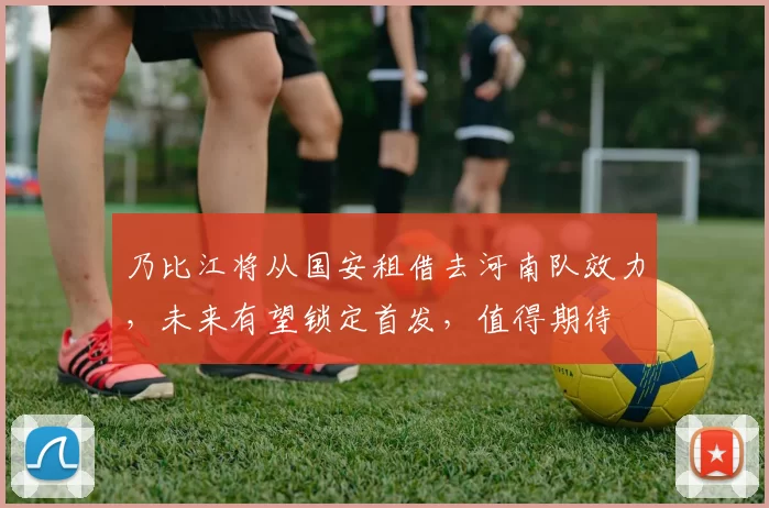 乃比江将从国安租借去河南队效力,未来有望锁定首发,值得期待