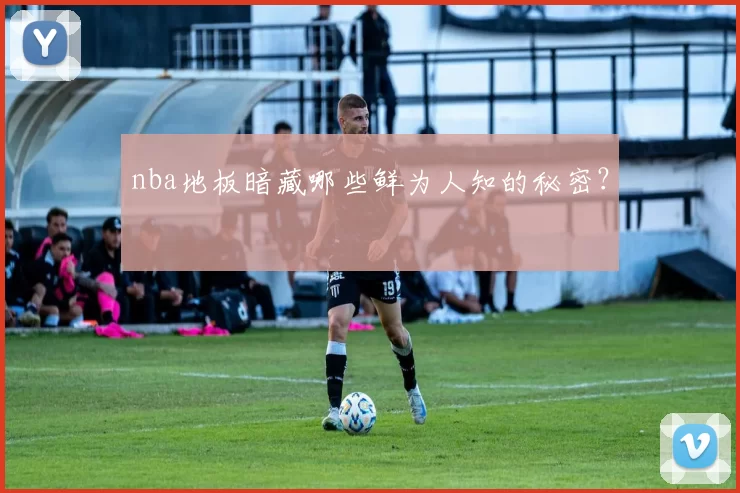 nba地板暗藏哪些鲜为人知的秘密?