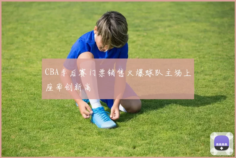 CBA季后赛门票销售火爆球队主场上座率创新高