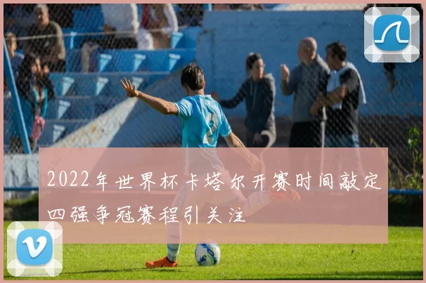 2022年世界杯卡塔尔开赛时间敲定四强争冠赛程引关注