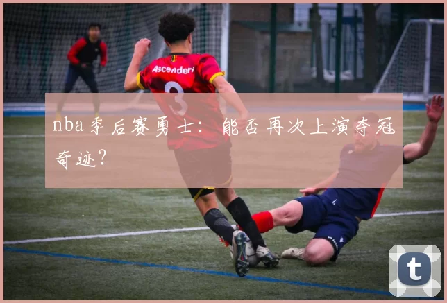 nba季后赛勇士：能否再次上演夺冠奇迹？