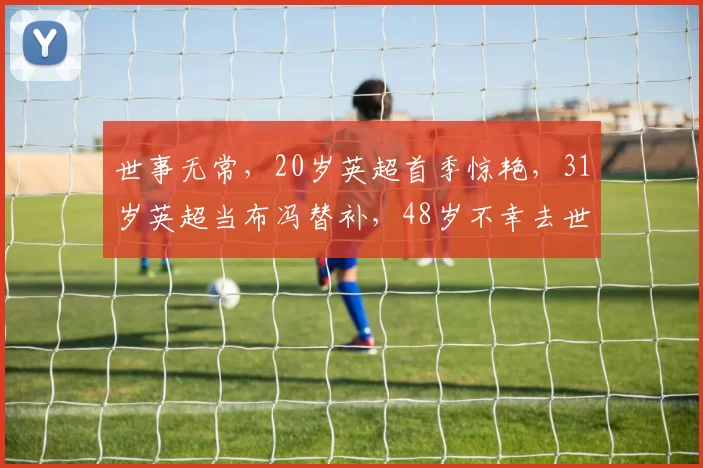 世事无常，20岁英超首季惊艳，31岁英超当布冯替补，48岁不幸去世