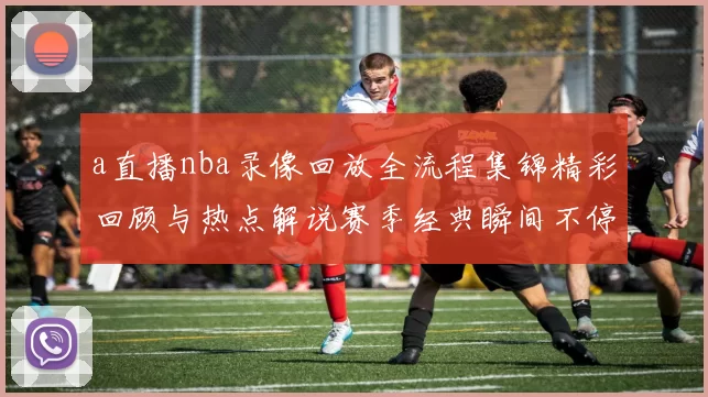 a直播nba录像回放全流程集锦精彩回顾与热点解说赛季经典瞬间不停歇点燃激情