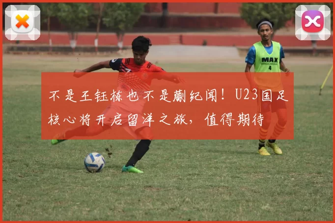 不是王钰栋也不是蒯纪闻!U23国足核心将开启留洋之旅,值得期待