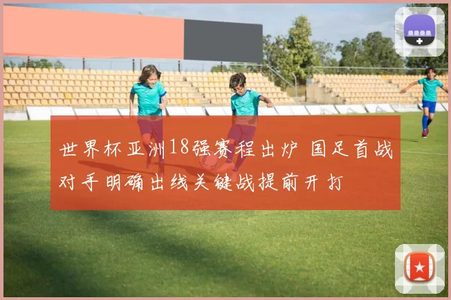 世界杯亚洲18强赛程出炉 国足首战对手明确出线关键战提前开打