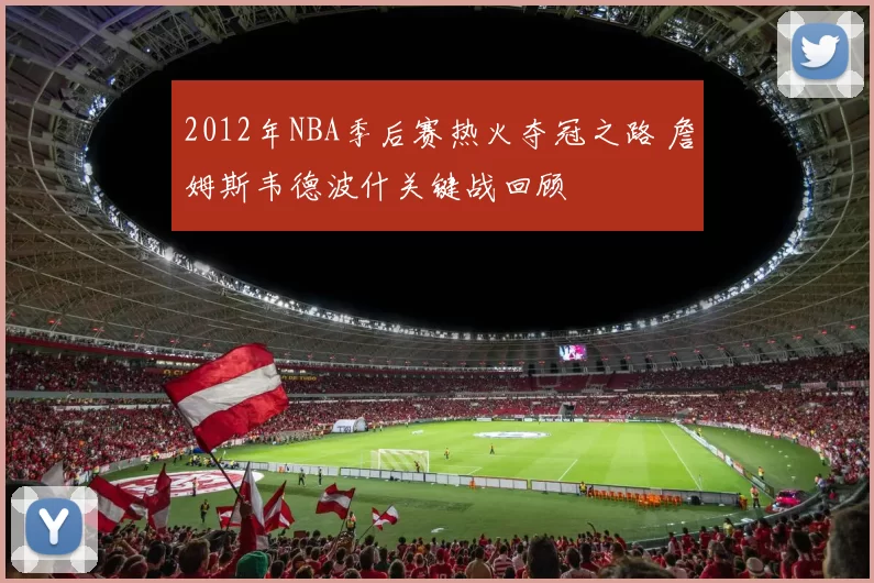 2012年NBA季后赛热火夺冠之路 詹姆斯韦德波什关键战回顾