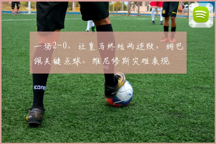 一场2-0，让皇马终结两连败，姆巴佩关键点球，维尼修斯灾难表现
