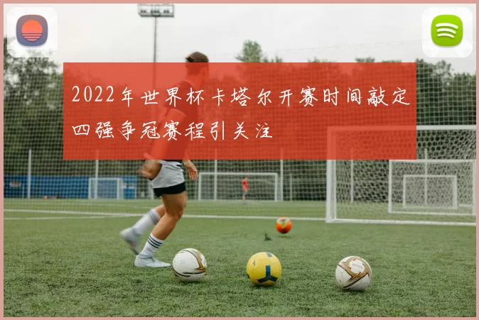 2022年世界杯卡塔尔开赛时间敲定四强争冠赛程引关注