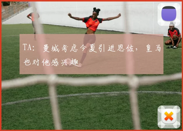 TA：曼城考虑今夏引进恩佐，皇马也对他感兴趣