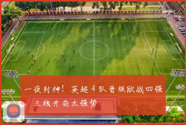 一夜封神！英超 4 队晋级欧战四强，三线开花太强势