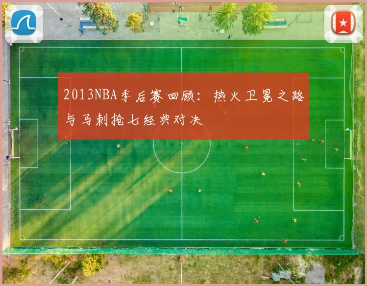 2013NBA季后赛回顾:热火卫冕之路与马刺抢七经典对决