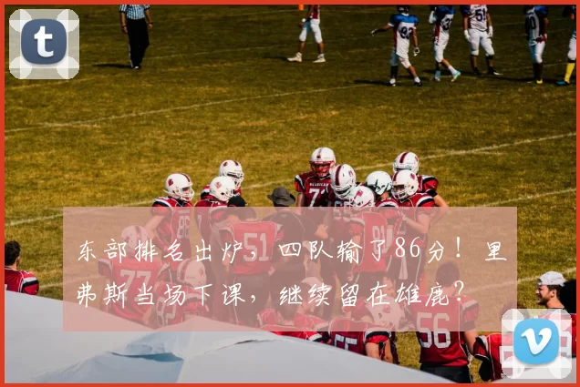 东部排名出炉,四队输了86分!里弗斯当场下课,继续留在雄鹿?