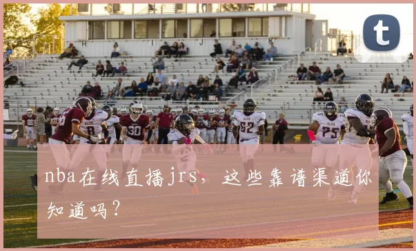 nba在线直播jrs，这些靠谱渠道你知道吗？