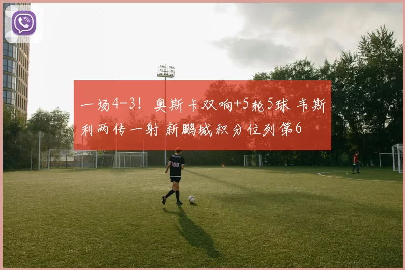 一场4-3!奥斯卡双响+5轮5球 韦斯利两传一射 新鹏城积分位列第6
