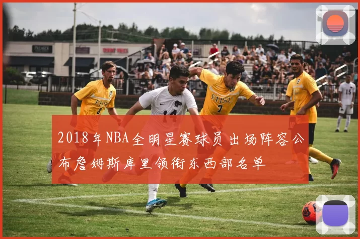 2018年NBA全明星赛球员出场阵容公布詹姆斯库里领衔东西部名单