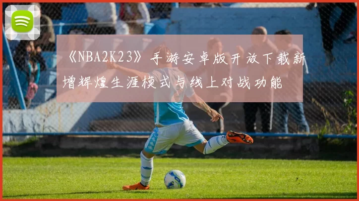 《NBA2K23》手游安卓版开放下载新增辉煌生涯模式与线上对战功能