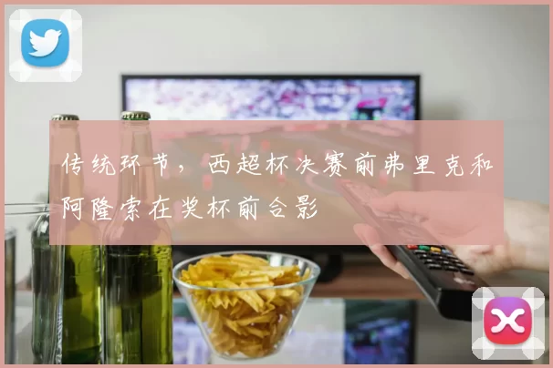 传统环节,西超杯决赛前弗里克和阿隆索在奖杯前合影